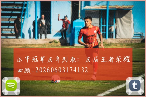 法甲冠军历年列表：历届王者荣耀回顾_20260603174132