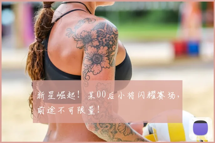 新星崛起！某00后小将闪耀赛场，前途不可限量！