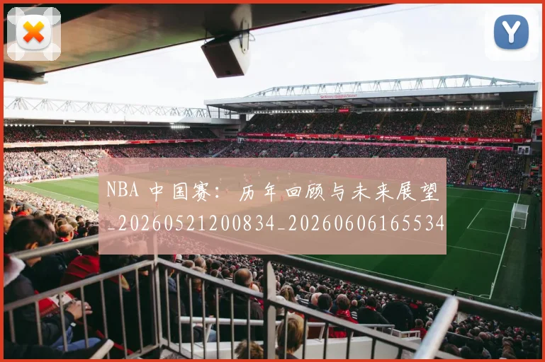 NBA 中国赛：历年回顾与未来展望_20260521200834_20260606165534
