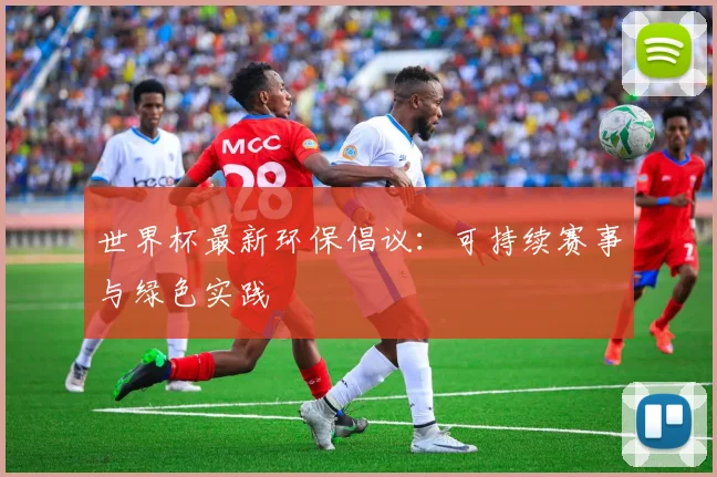 世界杯最新环保倡议：可持续赛事与绿色实践