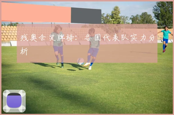 残奥会奖牌榜：各国代表队实力分析
