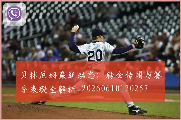 贝林厄姆最新动态：转会传闻与赛季表现全解析_20260610170257