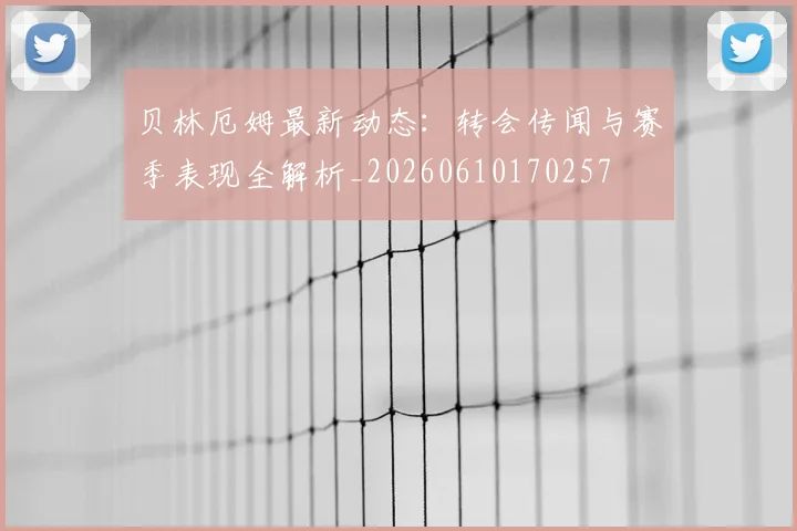 贝林厄姆最新动态：转会传闻与赛季表现全解析_20260610170257