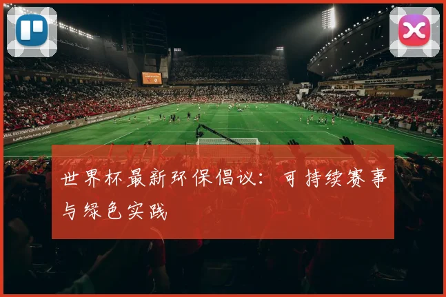 世界杯最新环保倡议：可持续赛事与绿色实践