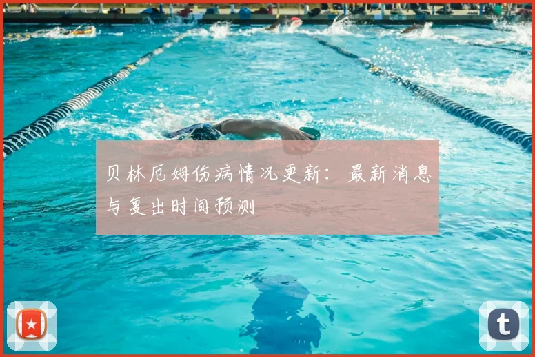 贝林厄姆伤病情况更新：最新消息与复出时间预测