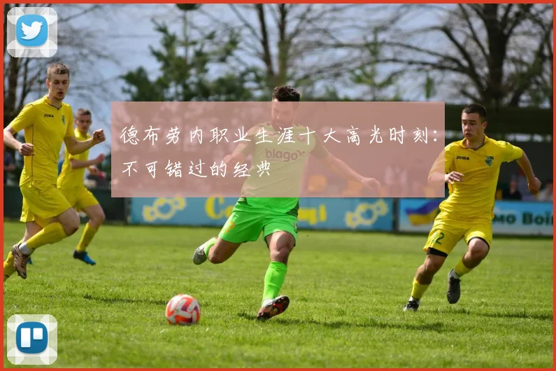 德布劳内职业生涯十大高光时刻：不可错过的经典