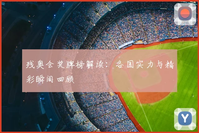 残奥会奖牌榜解读：各国实力与精彩瞬间回顾