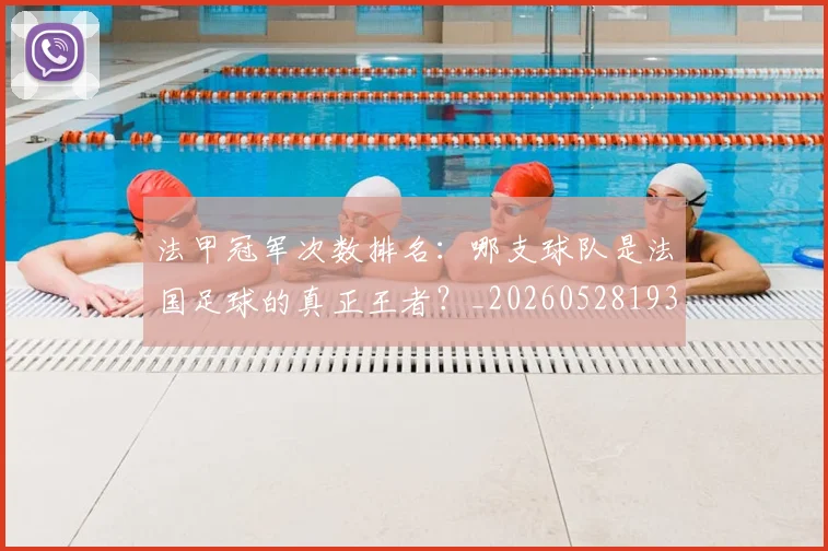 法甲冠军次数排名：哪支球队是法国足球的真正王者？_20260528193425