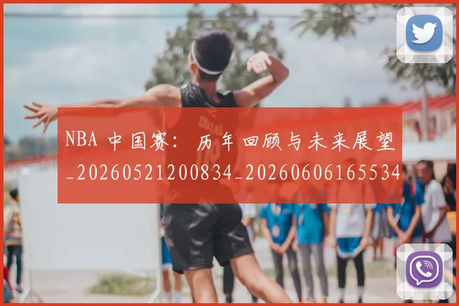 NBA 中国赛：历年回顾与未来展望_20260521200834_20260606165534