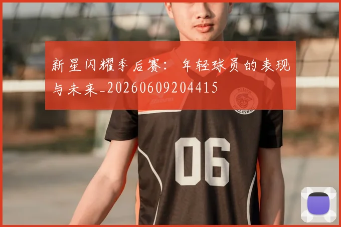 新星闪耀季后赛：年轻球员的表现与未来_20260609204415